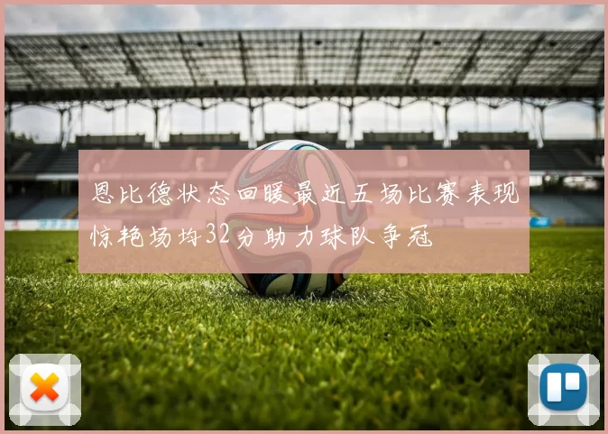 恩比德状态回暖最近五场比赛表现惊艳场均32分助力球队争冠