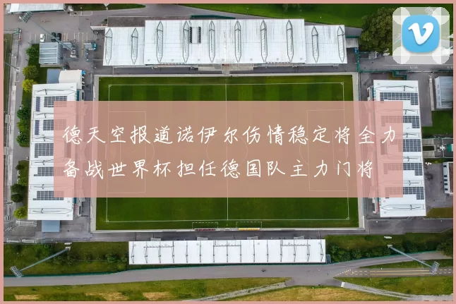 德天空报道诺伊尔伤情稳定将全力备战世界杯担任德国队主力门将