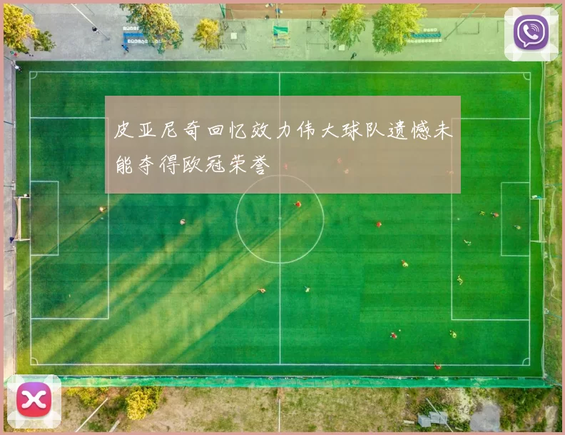 皮亚尼奇回忆效力伟大球队遗憾未能夺得欧冠荣誉