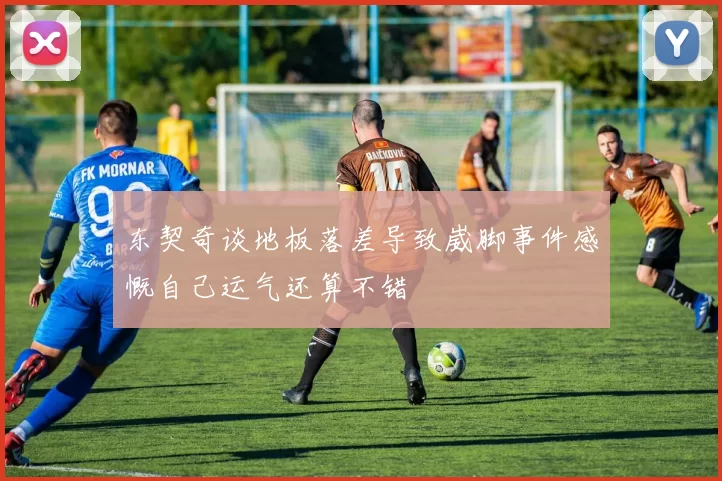 东契奇谈地板落差导致崴脚事件感慨自己运气还算不错