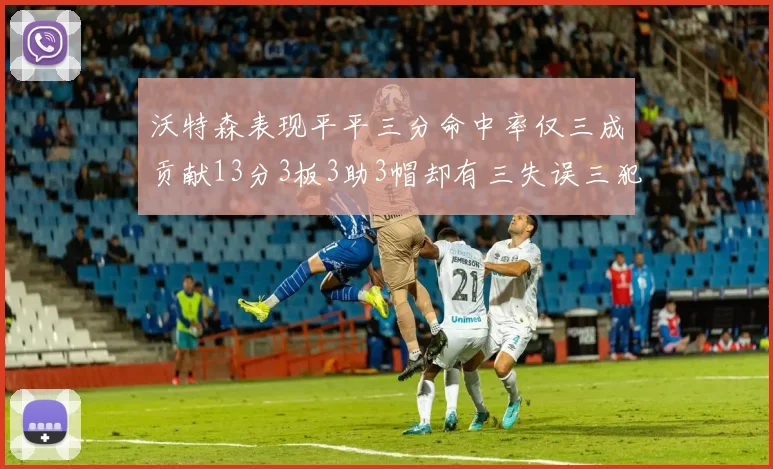 沃特森表现平平三分命中率仅三成贡献13分3板3助3帽却有三失误三犯规