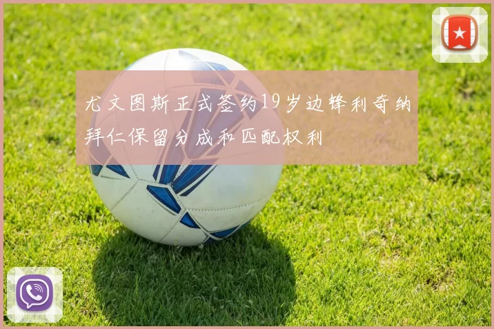 尤文图斯正式签约19岁边锋利奇纳拜仁保留分成和匹配权利