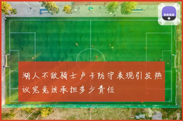 湖人不敌骑士卢卡防守表现引发热议究竟该承担多少责任