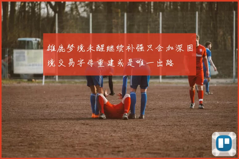 雄鹿梦境未醒继续补强只会加深困境交易字母重建或是唯一出路